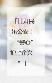 甘肃民乐公安：“警心”护“企兴”