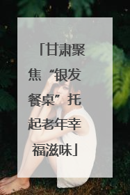 甘肃聚焦“银发餐桌”托起老年幸福滋味
