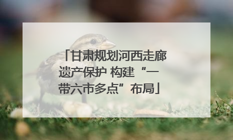 甘肃规划河西走廊遗产保护 构建“一带六市多点”布局