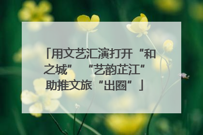 用文艺汇演打开“和之城” “艺韵芷江”助推文旅“出圈”