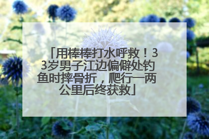 用棒棒打水呼救！33岁男子江边偏僻处钓鱼时摔骨折，爬行一两公里后终获救