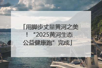 用脚步丈量黄河之美！“2025黄河生态公益健康跑”完成