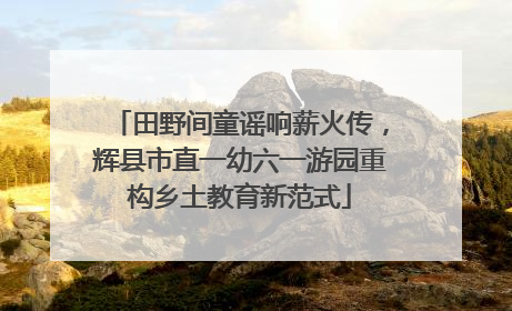 田野间童谣响薪火传，辉县市直一幼六一游园重构乡土教育新范式
