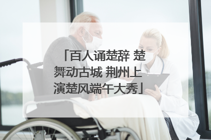 百人诵楚辞 楚舞动古城 荆州上演楚风端午大秀