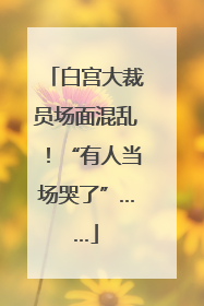 白宫大裁员场面混乱！“有人当场哭了”……