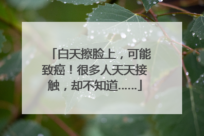 白天擦脸上，可能致癌！很多人天天接触，却不知道……