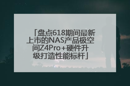 盘点618期间最新上市的NAS产品极空间Z4Pro+硬件升级打造性能标杆
