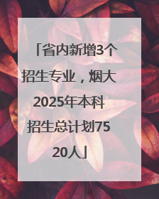 省内新增3个招生专业，烟大2025年本科招生总计划7520人