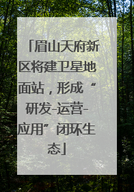 眉山天府新区将建卫星地面站，形成“研发-运营-应用”闭环生态
