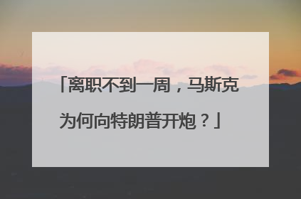 离职不到一周，马斯克为何向特朗普开炮？