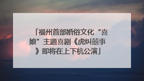 福州首部婚俗文化“喜娘”主题喜剧《虎纠囍事》即将在上下杭公演