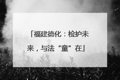 福建德化：检护未来，与法“童”在