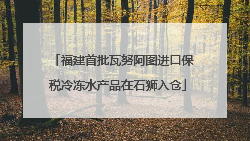 福建首批瓦努阿图进口保税冷冻水产品在石狮入仓