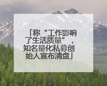 称“工作影响了生活质量”，知名量化私募创始人宣布清盘