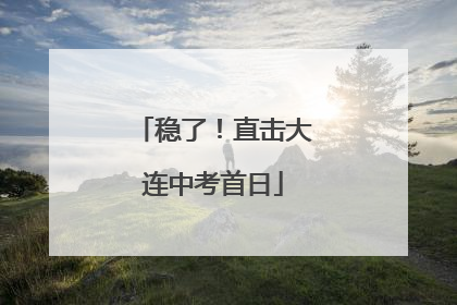 稳了！直击大连中考首日