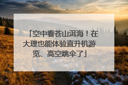 空中看苍山洱海！在大理也能体验直升机游览、高空跳伞了