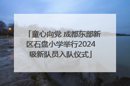 童心向党 成都东部新区石盘小学举行2024级新队员入队仪式