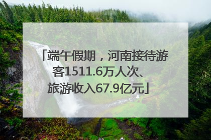 端午假期，河南接待游客1511.6万人次、旅游收入67.9亿元