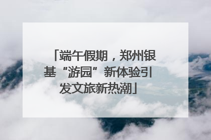 端午假期，郑州银基“游园”新体验引发文旅新热潮