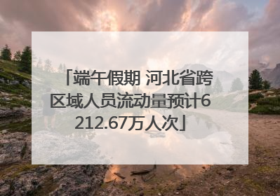 端午假期 河北省跨区域人员流动量预计6212.67万人次