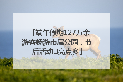 端午假期127万余游客畅游市属公园，节后活动﻿亮点多