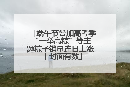 端午节叠加高考季 “一举高粽”等主题粽子销量连日上涨丨封面有数