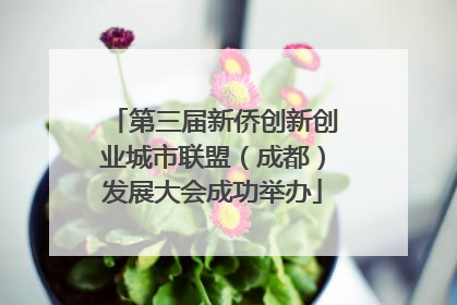 第三届新侨创新创业城市联盟（成都）发展大会成功举办