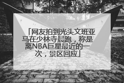 网友拍到光头文班亚马在少林寺晨跑，称是离NBA巨星最近的一次，景区回应
