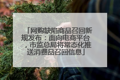 网购缺陷商品召回新规发布：面向电商平台，市监总局将常态化推送消费品召回信息