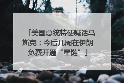 美国总统特使喊话马斯克：今后几周在伊朗免费开通“星链”
