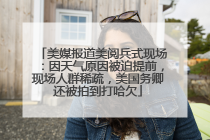 美媒报道美阅兵式现场：因天气原因被迫提前，现场人群稀疏，美国务卿还被拍到打哈欠