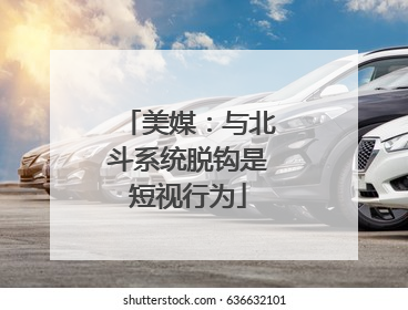 美媒：与北斗系统脱钩是短视行为