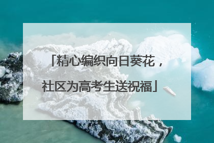 精心编织向日葵花，社区为高考生送祝福