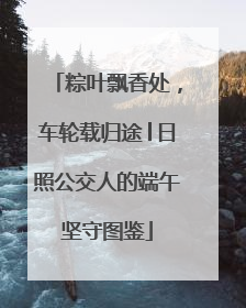 粽叶飘香处，车轮载归途│日照公交人的端午坚守图鉴