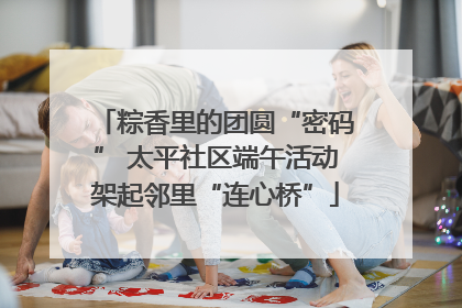 粽香里的团圆“密码” 太平社区端午活动架起邻里“连心桥”