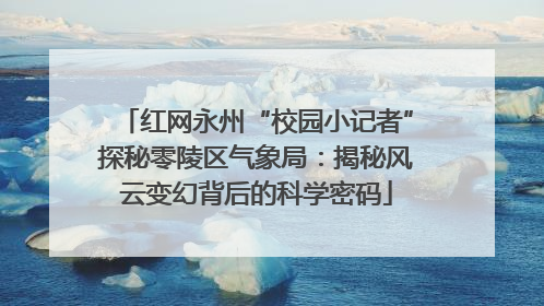 红网永州“校园小记者”探秘零陵区气象局：揭秘风云变幻背后的科学密码
