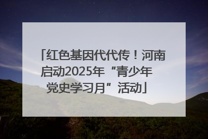 红色基因代代传！河南启动2025年“青少年党史学习月”活动