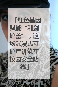 红色基因赋能“利剑护蕾”，这场沉浸式守护宣讲筑牢校园安全防线
