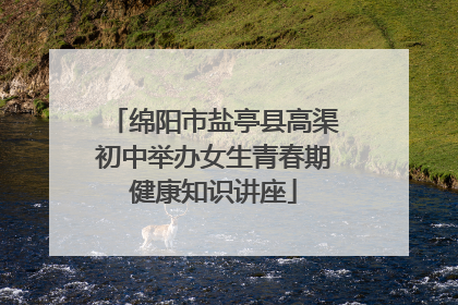绵阳市盐亭县高渠初中举办女生青春期健康知识讲座