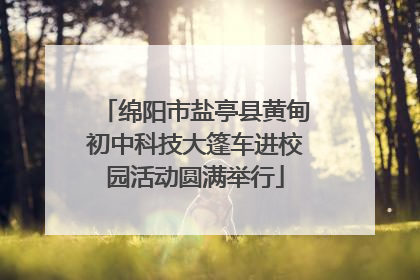 绵阳市盐亭县黄甸初中科技大篷车进校园活动圆满举行