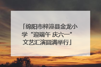绵阳市梓潼县金龙小学“迎端午 庆六一”文艺汇演圆满举行