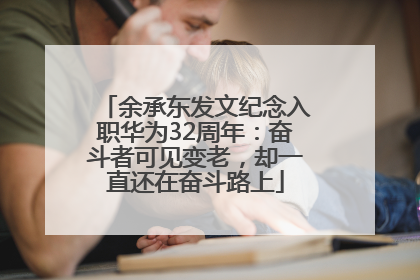 余承东发文纪念入职华为32周年：奋斗者可见变老，却一直还在奋斗路上