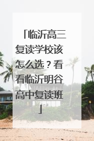 临沂高三复读学校该怎么选？看看临沂明谷高中复读班