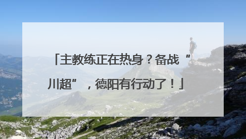 主教练正在热身？备战“川超”，德阳有行动了！