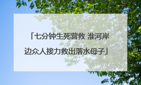 七分钟生死营救 淮河岸边众人接力救出落水母子