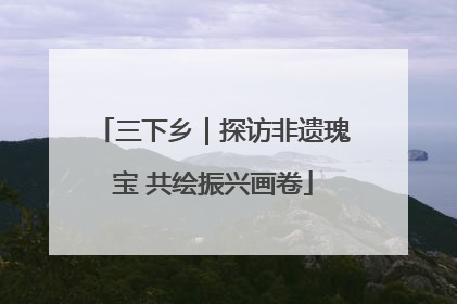 三下乡｜探访非遗瑰宝 共绘振兴画卷