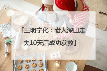 三明宁化：老人深山走失10天后成功获救