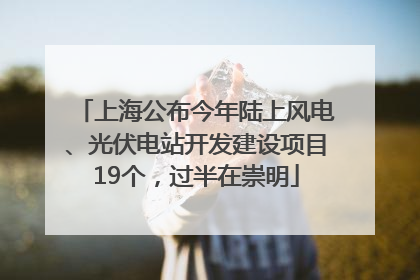 上海公布今年陆上风电、光伏电站开发建设项目19个，过半在崇明