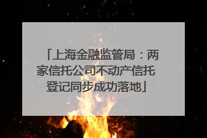上海金融监管局：两家信托公司不动产信托登记同步成功落地