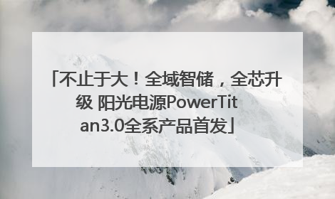 不止于大！全域智储，全芯升级 阳光电源PowerTitan3.0全系产品首发
